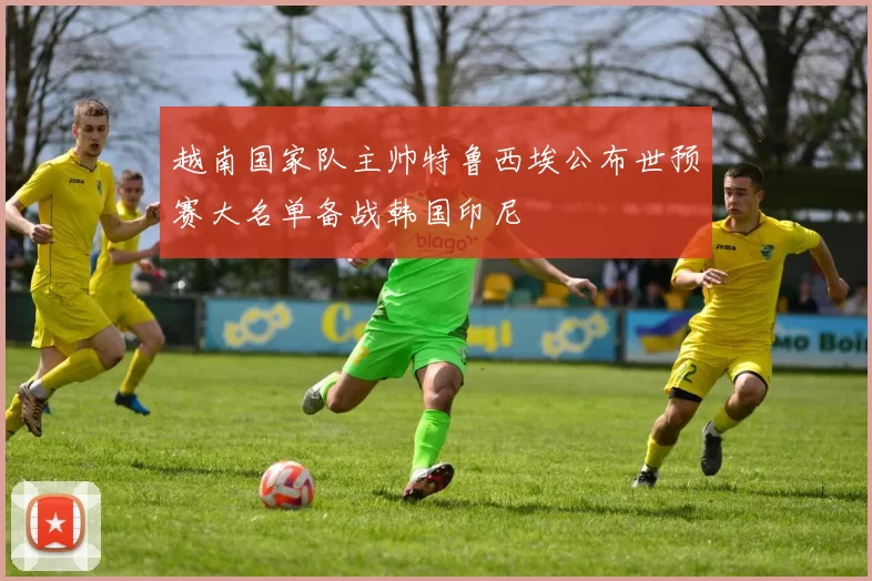 越南国家队主帅特鲁西埃公布世预赛大名单备战韩国印尼