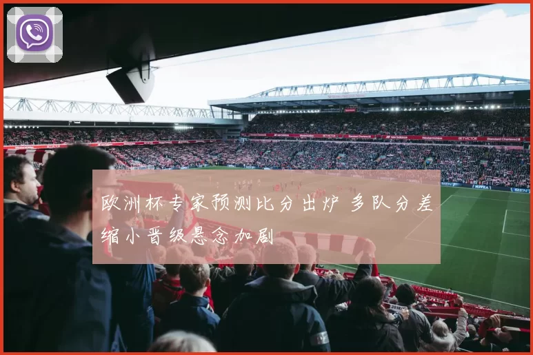 欧洲杯专家预测比分出炉 多队分差缩小晋级悬念加剧