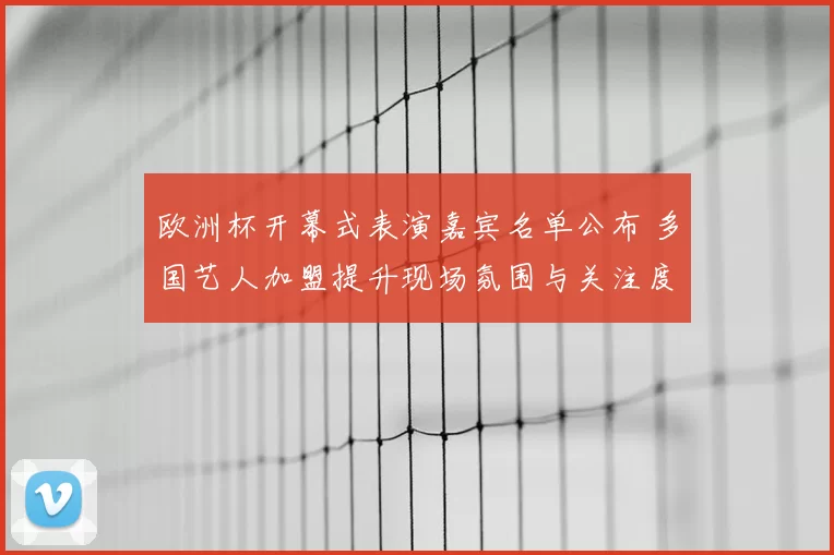 欧洲杯开幕式表演嘉宾名单公布 多国艺人加盟提升现场氛围与关注度