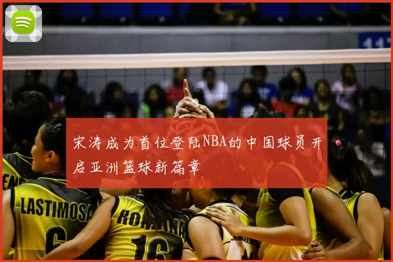 宋涛成为首位登陆NBA的中国球员开启亚洲篮球新篇章