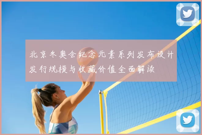 北京冬奥会纪念元素系列发布设计发行规模与收藏价值全面解读