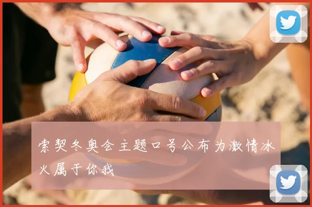 索契冬奥会主题口号公布为激情冰火属于你我