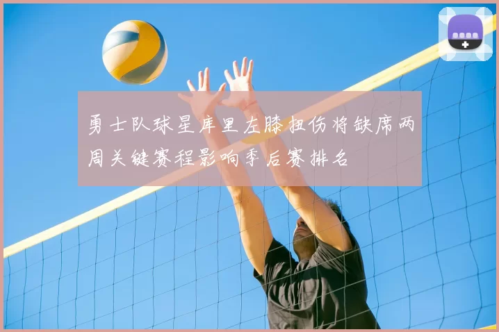 勇士队球星库里左膝扭伤将缺席两周关键赛程影响季后赛排名