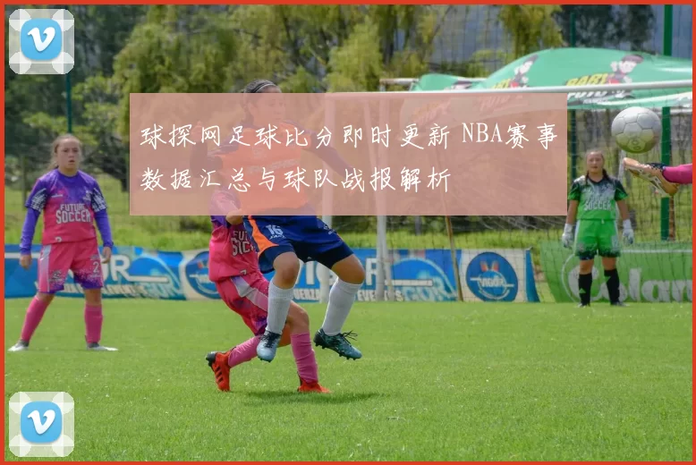 球探网足球比分即时更新 NBA赛事数据汇总与球队战报解析