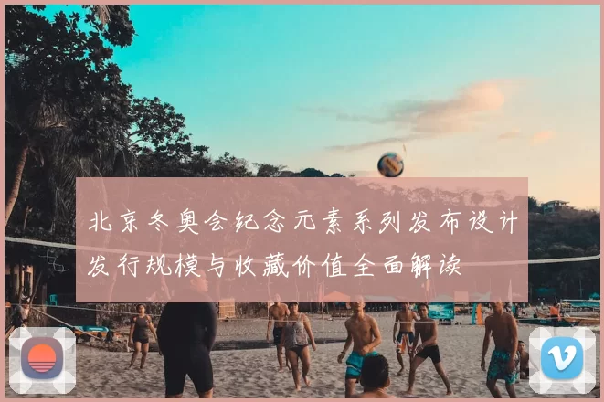 北京冬奥会纪念元素系列发布设计发行规模与收藏价值全面解读