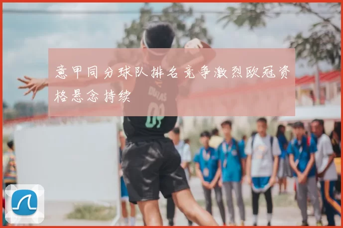 意甲同分球队排名竞争激烈欧冠资格悬念持续