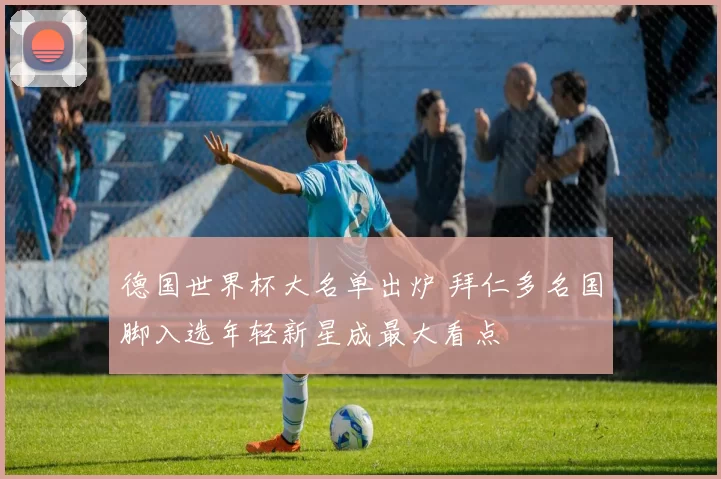 德国世界杯大名单出炉 拜仁多名国脚入选年轻新星成最大看点