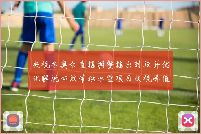 央视冬奥会直播调整播出时段并优化解说回放带动冰雪项目收视峰值