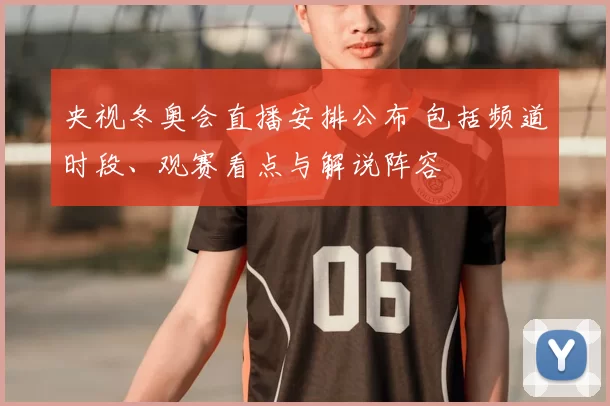 央视冬奥会直播安排公布 包括频道时段、观赛看点与解说阵容