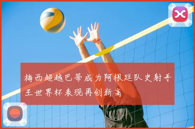 梅西超越巴蒂成为阿根廷队史射手王世界杯表现再创新高